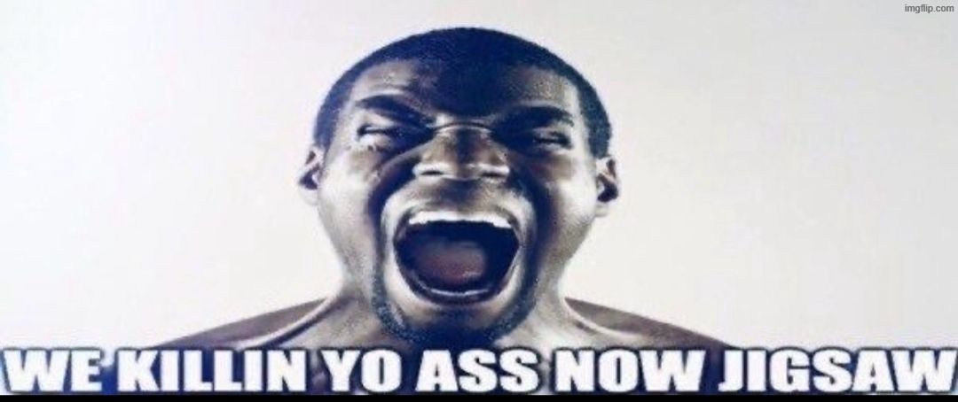 WE KILLIN YO ASS NOW JIGSAW | image tagged in we killin yo ass now jigsaw | made w/ Imgflip meme maker