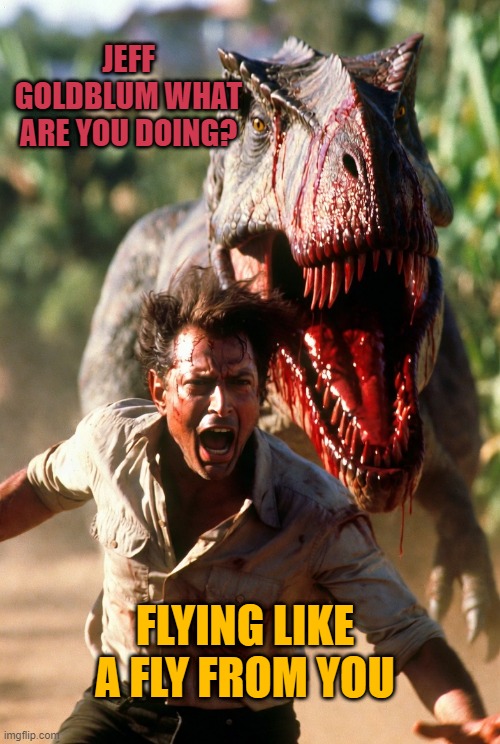 Jeff Goldblum escaping from T-rex | JEFF GOLDBLUM WHAT ARE YOU DOING? FLYING LIKE A FLY FROM YOU | image tagged in jeff goldblum escaping from t-rex | made w/ Imgflip meme maker