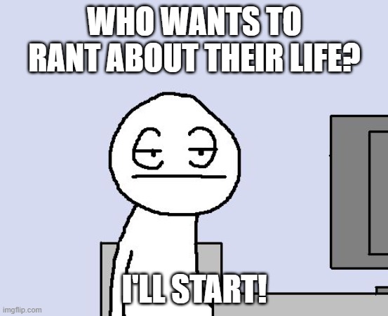 Bored of this crap | WHO WANTS TO RANT ABOUT THEIR LIFE? I'LL START! | image tagged in bored of this crap | made w/ Imgflip meme maker