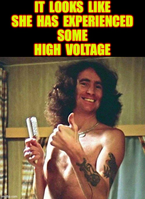 What’s Going On … Is Anybody’s Guess !!!  AC ⚡️ DC  FOREVER !  \m/ | IT  LOOKS  LIKE
SHE  HAS  EXPERIENCED
SOME
HIGH  VOLTAGE | image tagged in ac/dc 04 | made w/ Imgflip meme maker