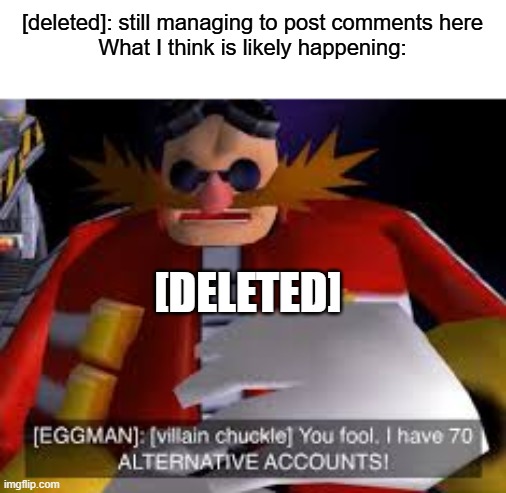 Eggman Alternative Accounts | [deleted]: still managing to post comments here
What I think is likely happening:; [DELETED] | image tagged in eggman alternative accounts | made w/ Imgflip meme maker