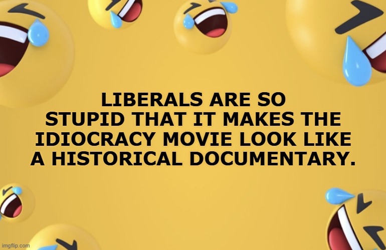 Documentary about Liberals | LIBERALS ARE SO STUPID THAT IT MAKES THE IDIOCRACY MOVIE LOOK LIKE A HISTORICAL DOCUMENTARY. | image tagged in laughing emoji background | made w/ Imgflip meme maker