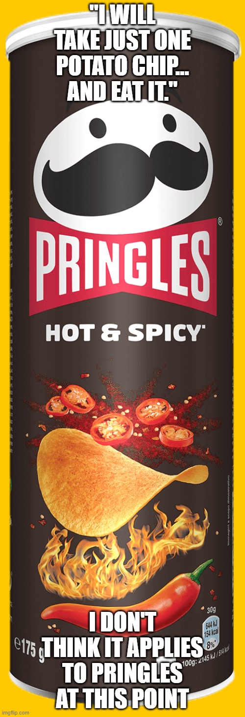 Pringles | "I WILL TAKE JUST ONE POTATO CHIP... AND EAT IT."; I DON'T THINK IT APPLIES TO PRINGLES AT THIS POINT | image tagged in pringles | made w/ Imgflip meme maker