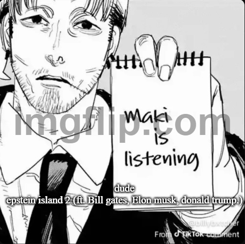 Maki is listening | dude
epstein island 2 (ft. Bill gates, Elon musk, donald trump.) | image tagged in maki is listening | made w/ Imgflip meme maker