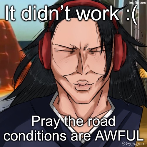 Geto Ishowspeed | It didn’t work :(; Pray the road conditions are AWFUL | image tagged in geto ishowspeed | made w/ Imgflip meme maker