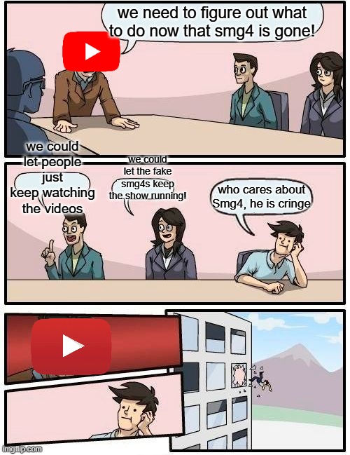 Youtube Discussion Meeting | we need to figure out what to do now that smg4 is gone! we could let people just keep watching the videos; we could let the fake smg4s keep the show running! who cares about Smg4, he is cringe | image tagged in memes,boardroom meeting suggestion | made w/ Imgflip meme maker