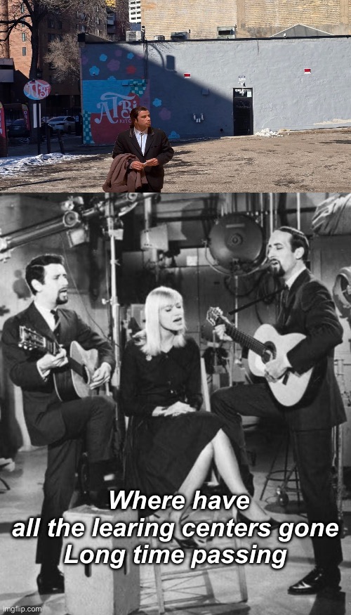 And it’s gone | Where have all the learing centers gone 
Long time passing | image tagged in peter paul and mary,politics lol,memes,government corruption | made w/ Imgflip meme maker