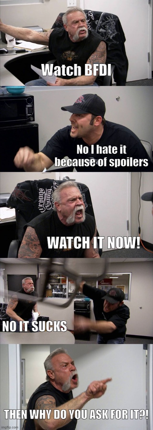 Bfdi sucks TBH | Watch BFDI; No I hate it because of spoilers; WATCH IT NOW! NO IT SUCKS; THEN WHY DO YOU ASK FOR IT?! | image tagged in memes,american chopper argument,i hate bfdi | made w/ Imgflip meme maker