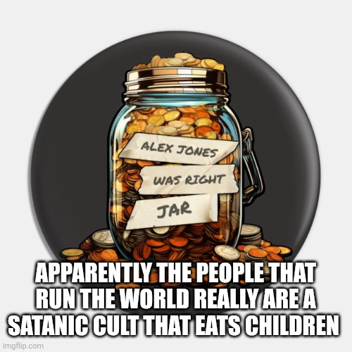 APPARENTLY THE PEOPLE THAT RUN THE WORLD REALLY ARE A SATANIC CULT THAT EATS CHILDREN | image tagged in funny memes | made w/ Imgflip meme maker