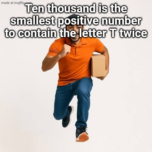 delivery man running | Ten thousand is the smallest positive number to contain the letter T twice | image tagged in delivery man running | made w/ Imgflip meme maker