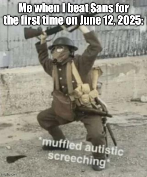 Man, I was overjoyed when I did it. I wish I could’ve done it in front of my brother who moved out that same day… | Me when I beat Sans for the first time on June 12, 2025: | image tagged in muffled autistic screaching | made w/ Imgflip meme maker
