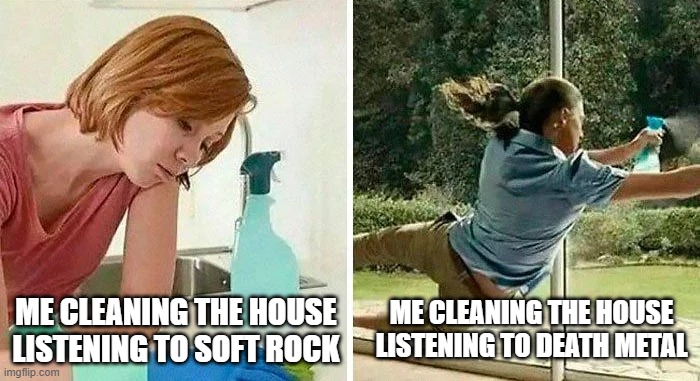 Music While You Work | ME CLEANING THE HOUSE LISTENING TO DEATH METAL; ME CLEANING THE HOUSE LISTENING TO SOFT ROCK | image tagged in music | made w/ Imgflip meme maker