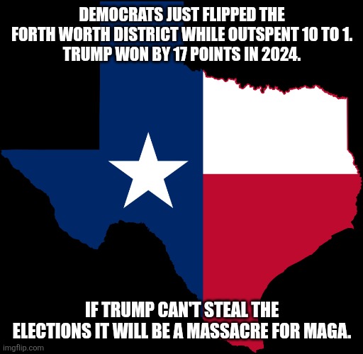 Massacre coming up! | DEMOCRATS JUST FLIPPED THE FORTH WORTH DISTRICT WHILE OUTSPENT 10 TO 1.
TRUMP WON BY 17 POINTS IN 2024. IF TRUMP CAN'T STEAL THE ELECTIONS IT WILL BE A MASSACRE FOR MAGA. | image tagged in donald trump,trump,jeffrey epstein,maga,nevertrump,trump sucks | made w/ Imgflip meme maker