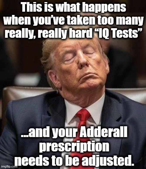 Donnie is not Well | This is what happens when you’ve taken too many really, really hard “IQ Tests”; …and your Adderall prescription needs to be adjusted. | image tagged in donald trump memes,funny trump meme,trump is a moron,mental health,dementia,maga | made w/ Imgflip meme maker
