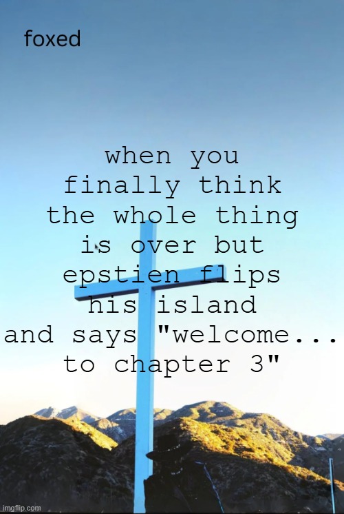 foxed jpeg temp | when you finally think the whole thing is over but epstien flips his island and says "welcome... to chapter 3" | image tagged in foxed jpeg temp | made w/ Imgflip meme maker