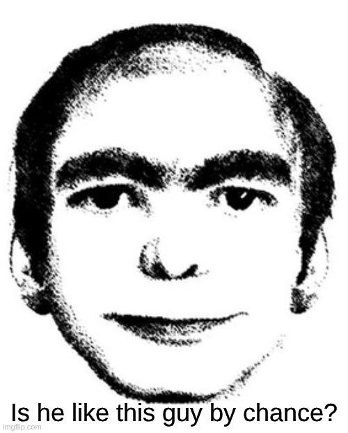 Is he like this guy by chance? | made w/ Imgflip meme maker