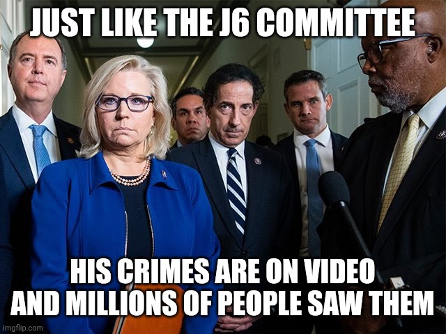 J6 Committee | JUST LIKE THE J6 COMMITTEE HIS CRIMES ARE ON VIDEO AND MILLIONS OF PEOPLE SAW THEM | image tagged in j6 committee | made w/ Imgflip meme maker