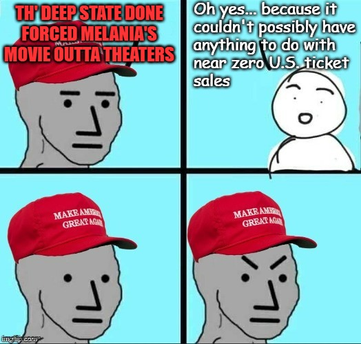 Something something sarcastic theater-availability-version paraphrase of 
right wing excuses for murder. | Oh yes... because it
couldn't possibly have
anything to do with
near zero U.S. ticket
sales; TH' DEEP STATE DONE
FORCED MELANIA'S
MOVIE OUTTA THEATERS | image tagged in frustrated maga npc,retail,schlockumentary,bad movies | made w/ Imgflip meme maker