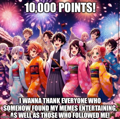 Major Milestone | 10,000 POINTS! I WANNA THANK EVERYONE WHO SOMEHOW FOUND MY MEMES ENTERTAINING, AS WELL AS THOSE WHO FOLLOWED ME! | made w/ Imgflip meme maker