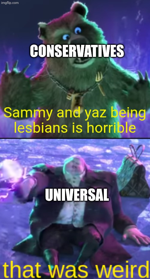 Yummy universal meta (owns both puss in boots 2 and jwcc) | CONSERVATIVES; Sammy and yaz being lesbians is horrible; UNIVERSAL | image tagged in that was weird,camp cretaceous,lesbians | made w/ Imgflip meme maker