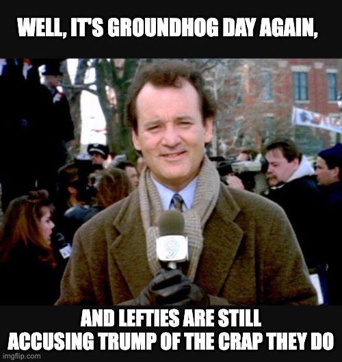 Groundhog Day blah | WELL, IT'S GROUNDHOG DAY AGAIN, AND LEFTIES ARE STILL ACCUSING TRUMP OF THE CRAP THEY DO | image tagged in groundhog day blah | made w/ Imgflip meme maker