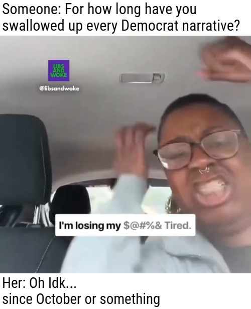 Someone: For how long have you swallowed up every Democrat narrative? Her: Oh Idk... since October or something | image tagged in trump derangement syndrome,funny,democrats,politics | made w/ Imgflip meme maker