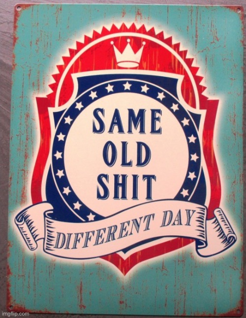Same old shit different day | image tagged in same old shit different day | made w/ Imgflip meme maker