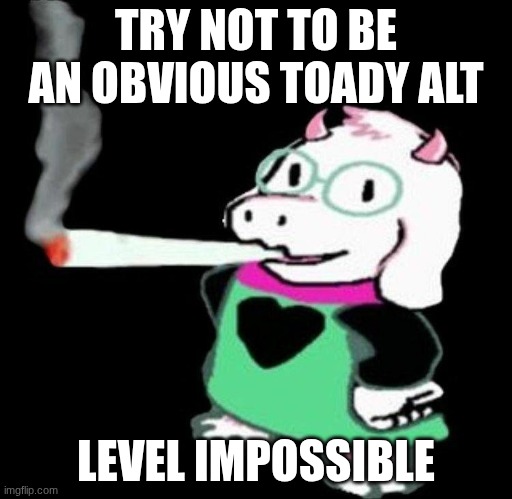 y'all know who you are | TRY NOT TO BE AN OBVIOUS TOADY ALT; LEVEL IMPOSSIBLE | image tagged in ralsei smoking | made w/ Imgflip meme maker