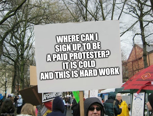 Blank protest sign | WHERE CAN I SIGN UP TO BE A PAID PROTESTER? IT IS COLD AND THIS IS HARD WORK | image tagged in blank protest sign | made w/ Imgflip meme maker