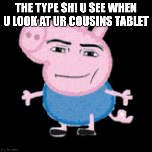 true,true | THE TYPE SH! U SEE WHEN U LOOK AT UR COUSINS TABLET | image tagged in sigma,true,yay | made w/ Imgflip meme maker