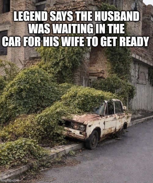Legend Says The Husband Was Waiting In The Car | LEGEND SAYS THE HUSBAND WAS WAITING IN THE CAR FOR HIS WIFE TO GET READY | image tagged in chrisjoines1 | made w/ Imgflip meme maker