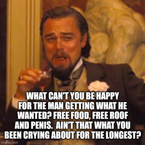 Laughing Leo Meme | WHAT CAN'T YOU BE HAPPY FOR THE MAN GETTING WHAT HE WANTED? FREE FOOD, FREE ROOF AND PENIS.  AIN'T THAT WHAT YOU BEEN CRYING ABOUT FOR THE L | image tagged in memes,laughing leo | made w/ Imgflip meme maker