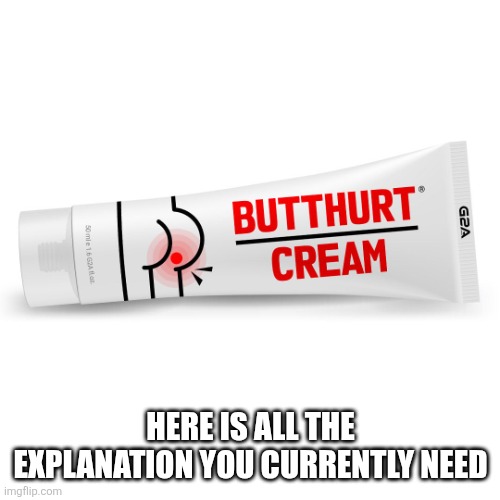 Butt hurt cream. | HERE IS ALL THE EXPLANATION YOU CURRENTLY NEED | image tagged in butt hurt cream | made w/ Imgflip meme maker