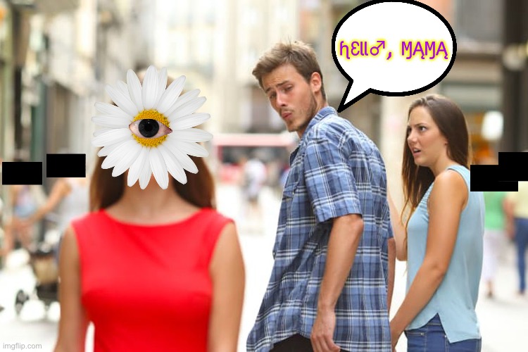 Distracted Boyfriend Weirdcore | ɧƐƖƖ♂, ⱮĄⱮĄ | image tagged in memes,distracted boyfriend,weirdcore,flower eye,you have been eternally cursed for reading the tags | made w/ Imgflip meme maker