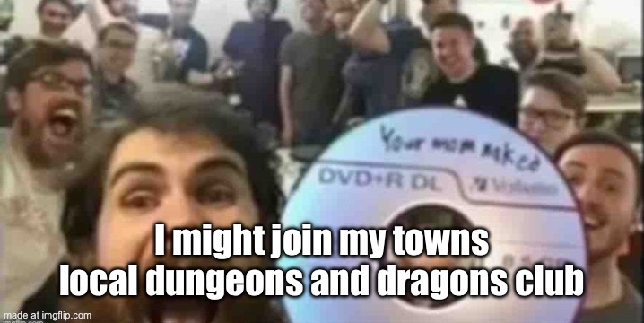 Cd guys | I might join my towns local dungeons and dragons club | image tagged in cd guys | made w/ Imgflip meme maker