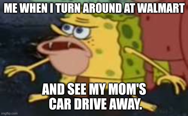 Spongegar Meme | ME WHEN I TURN AROUND AT WALMART; AND SEE MY MOM'S
 CAR DRIVE AWAY. | image tagged in memes,spongegar | made w/ Imgflip meme maker