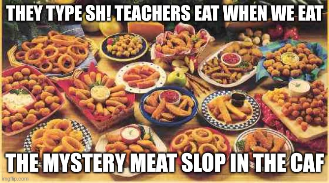 f--f--f-f-f-f-fff-f-fff-f oood | THEY TYPE SH! TEACHERS EAT WHEN WE EAT; THE MYSTERY MEAT SLOP IN THE CAF | image tagged in fried foods,food,true | made w/ Imgflip meme maker