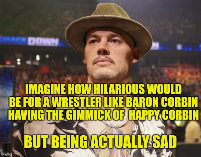 Happy Corbin | IMAGINE HOW HILARIOUS WOULD BE FOR A WRESTLER LIKE BARON CORBIN HAVING THE GIMMICK OF  HAPPY CORBIN; BUT BEING ACTUALLY SAD | image tagged in happy corbin | made w/ Imgflip meme maker