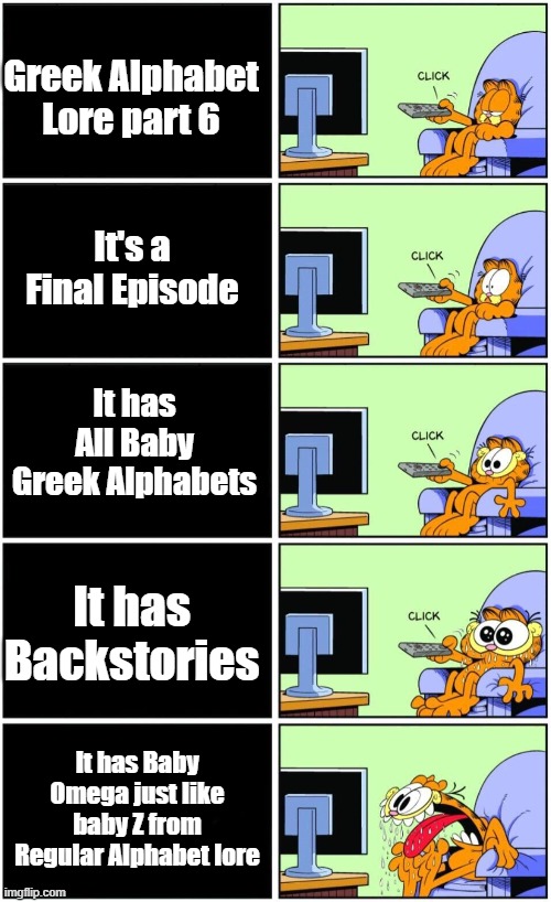 Garfield watching G.A.L Part 6 | Greek Alphabet Lore part 6; It's a Final Episode; It has All Baby Greek Alphabets; It has Backstories; It has Baby Omega just like baby Z from Regular Alphabet lore | image tagged in garfield watching tv,greek alphabet lore | made w/ Imgflip meme maker