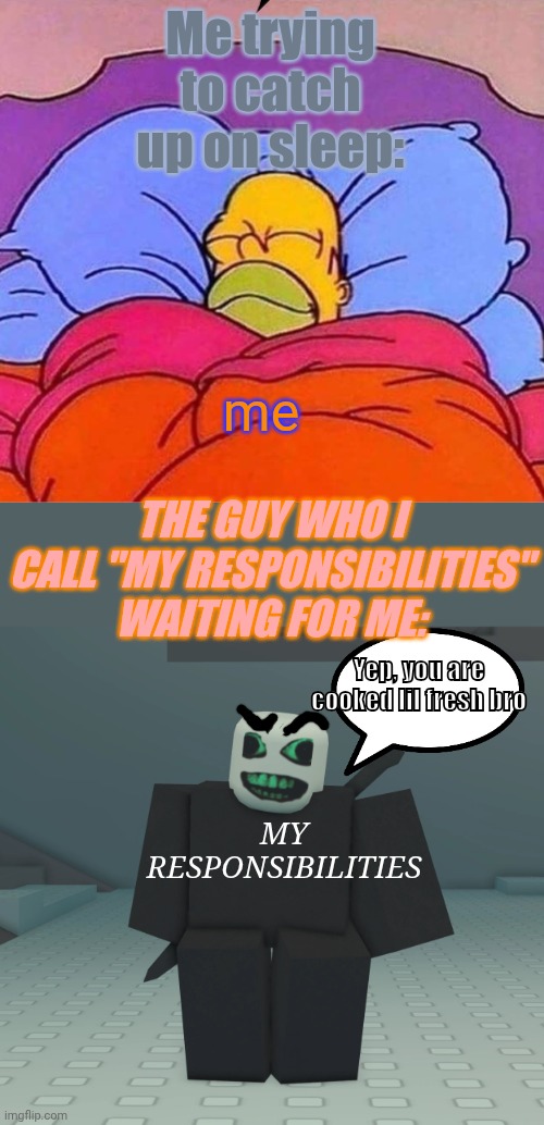 *best title fr* | Me trying to catch up on sleep:; me; THE GUY WHO I CALL "MY RESPONSIBILITIES" WAITING FOR ME:; Yep, you are cooked lil fresh bro; MY RESPONSIBILITIES | image tagged in homer simpson sleeping peacefully,pursuer,die of death,funny memes,memes | made w/ Imgflip meme maker