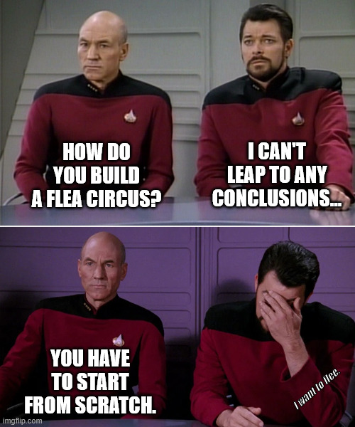 0_0 A QI Stephen Fry Jump | HOW DO YOU BUILD A FLEA CIRCUS? I CAN'T LEAP TO ANY CONCLUSIONS... YOU HAVE TO START FROM SCRATCH. I want to flee. | image tagged in picard riker listening to a pun | made w/ Imgflip meme maker
