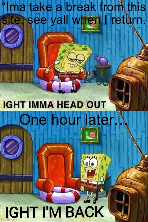 Why is this site so addicting tbh | “Ima take a break from this site, see yall when I return. One hour later… | image tagged in imma head out,ight im back | made w/ Imgflip meme maker
