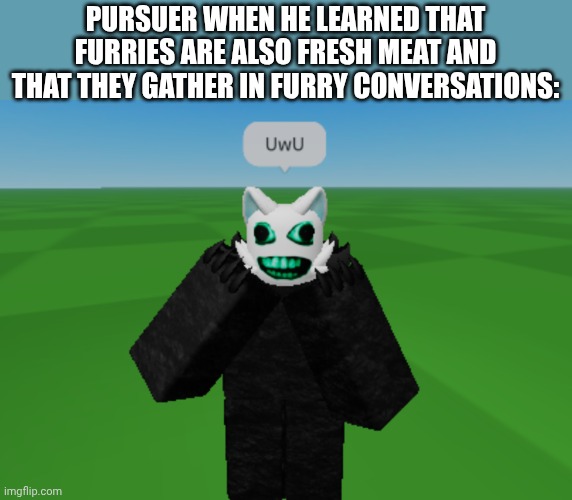 Meme plug in comments | PURSUER WHEN HE LEARNED THAT FURRIES ARE ALSO FRESH MEAT AND THAT THEY GATHER IN FURRY CONVERSATIONS: | image tagged in purrsuer | made w/ Imgflip meme maker