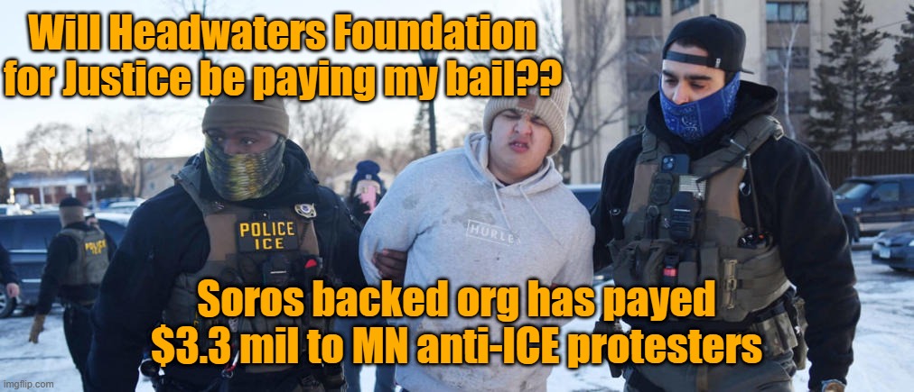 ...and now we know... | Will Headwaters Foundation for Justice be paying my bail?? Soros backed org has payed $3.3 mil to MN anti-ICE protesters | image tagged in george soros,ice,activism,paid,leftists | made w/ Imgflip meme maker