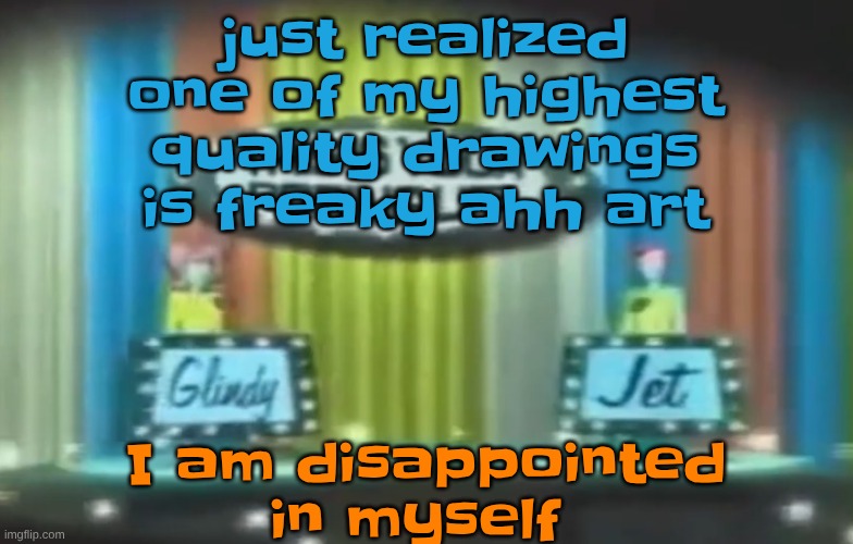 How 2026 be moving so far | just realized one of my highest quality drawings is freaky ahh art; I am disappointed in myself | image tagged in how 2026 be moving so far | made w/ Imgflip meme maker