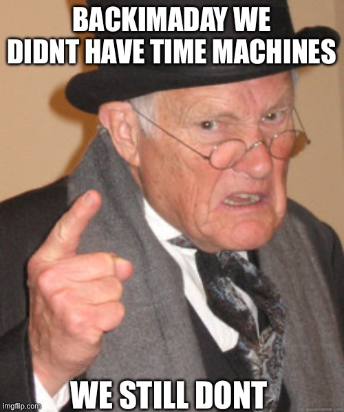 Backy my day | BACKIMADAY WE DIDNT HAVE TIME MACHINES; WE STILL DONT | image tagged in memes,back in my day | made w/ Imgflip meme maker
