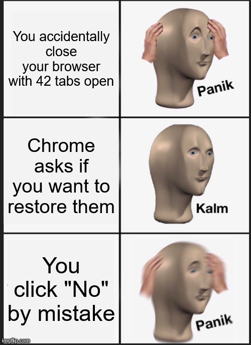 Ah shιt here we go again... | You accidentally close your browser with 42 tabs open; Chrome asks if you want to restore them; You click "No" by mistake | image tagged in panik calm panik,memes,meme,aaaaaa-memes,google chrome,chrome | made w/ Imgflip meme maker