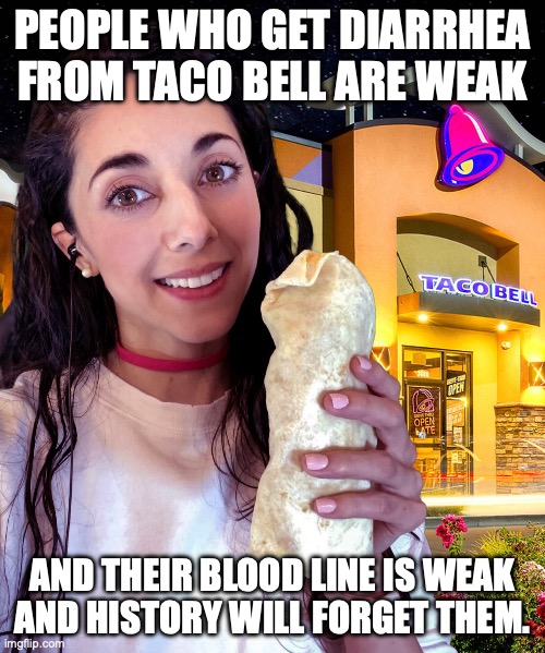 You quiero Taco Bell! | PEOPLE WHO GET DIARRHEA FROM TACO BELL ARE WEAK; AND THEIR BLOOD LINE IS WEAK AND HISTORY WILL FORGET THEM. | image tagged in paulina cossio at taco bell,tacos are the answer,taco tuesday,diarrhea,weakness disgusts me | made w/ Imgflip meme maker