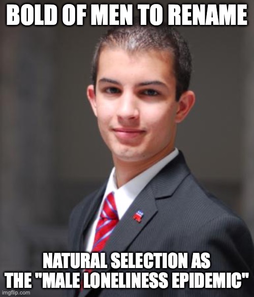 That's why you should ask questions, let her talk, and listen instead of yammering on during the date... | BOLD OF MEN TO RENAME; NATURAL SELECTION AS THE "MALE LONELINESS EPIDEMIC" | image tagged in college conservative,loneliness,single life,neckbeard,incel | made w/ Imgflip meme maker