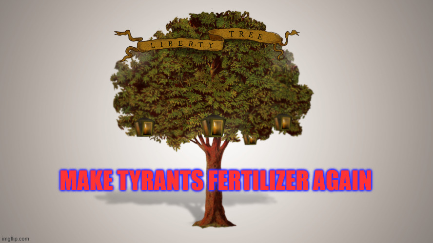 Make Tyrants Fertilizer Again | MAKE TYRANTS FERTILIZER AGAIN | image tagged in tree of liberty | made w/ Imgflip meme maker
